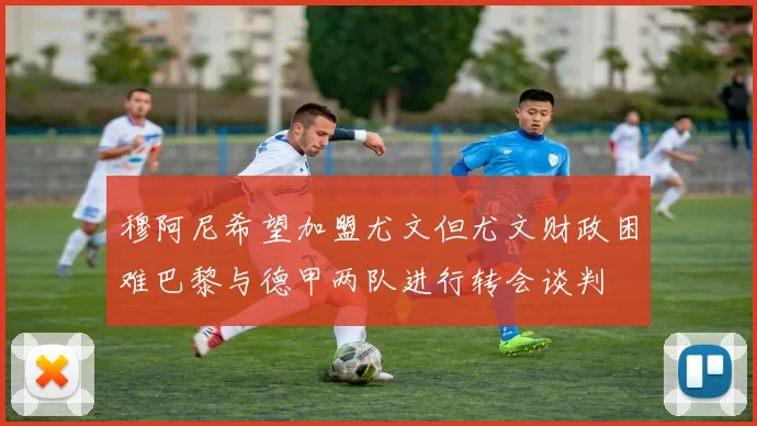 穆阿尼希望加盟尤文但尤文财政困难巴黎与德甲两队进行转会谈判