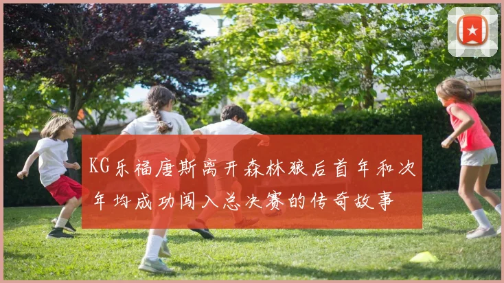 KG乐福唐斯离开森林狼后首年和次年均成功闯入总决赛的传奇故事