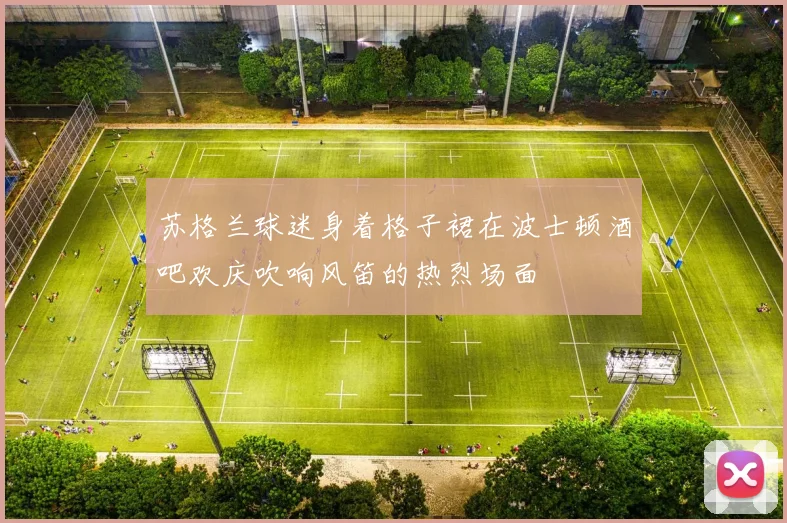 苏格兰球迷身着格子裙在波士顿酒吧欢庆吹响风笛的热烈场面