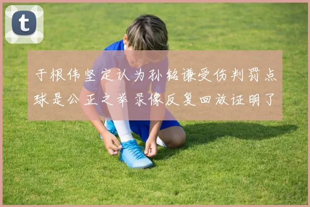 于根伟坚定认为孙铭谦受伤判罚点球是公正之举录像反复回放证明了这一点