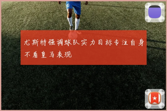 尤斯特强调球队实力目标专注自身不看皇马表现