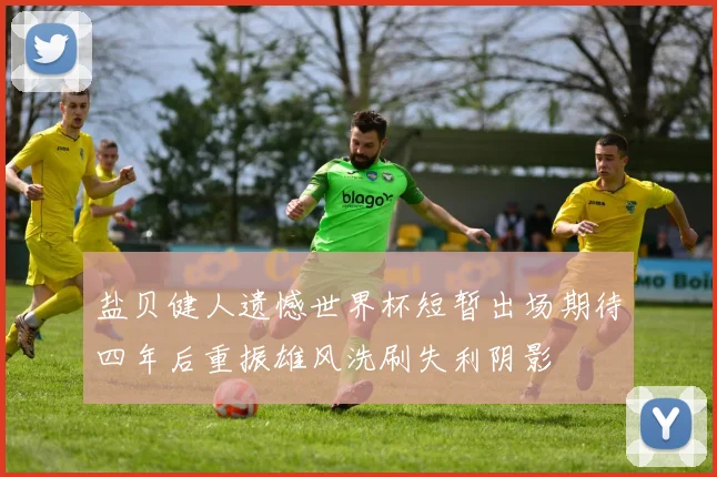 盐贝健人遗憾世界杯短暂出场期待四年后重振雄风洗刷失利阴影