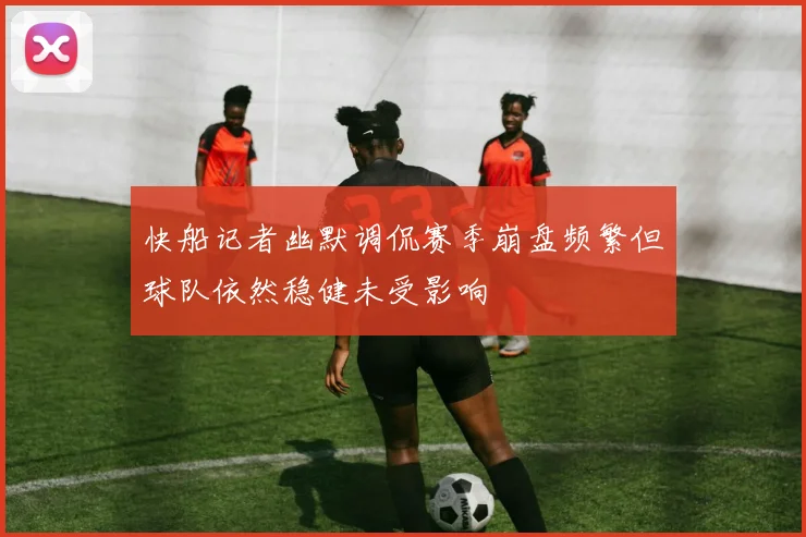快船记者幽默调侃赛季崩盘频繁但球队依然稳健未受影响