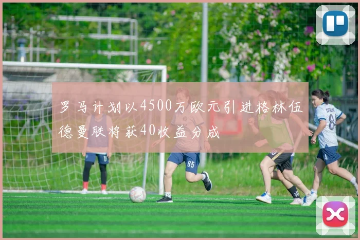 罗马计划以4500万欧元引进格林伍德曼联将获40收益分成