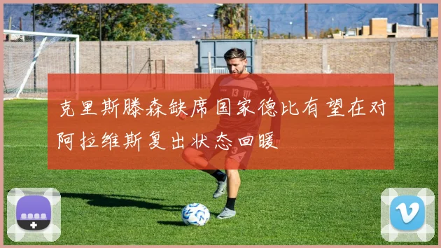 克里斯滕森缺席国家德比有望在对阿拉维斯复出状态回暖