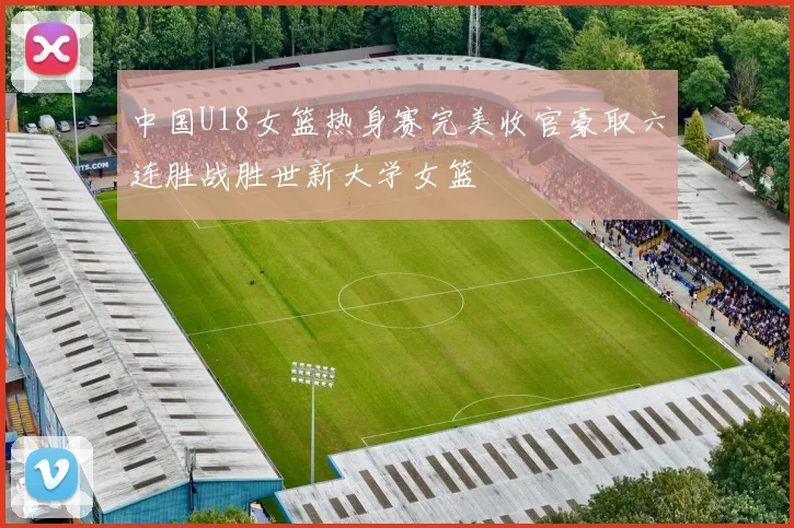 中国U18女篮热身赛完美收官豪取六连胜战胜世新大学女篮