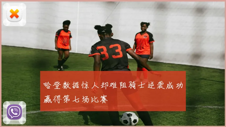 哈登数据惊人却难阻骑士逆袭成功赢得第七场比赛