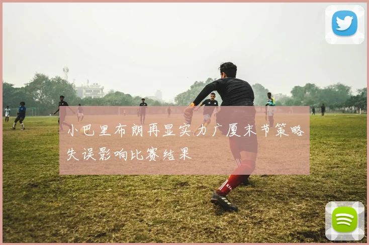 小巴里布朗再显实力广厦末节策略失误影响比赛结果